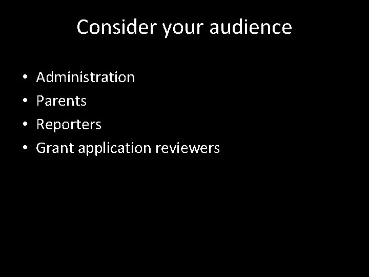 Consider your audience • • Administration Parents Reporters Grant application reviewers 
