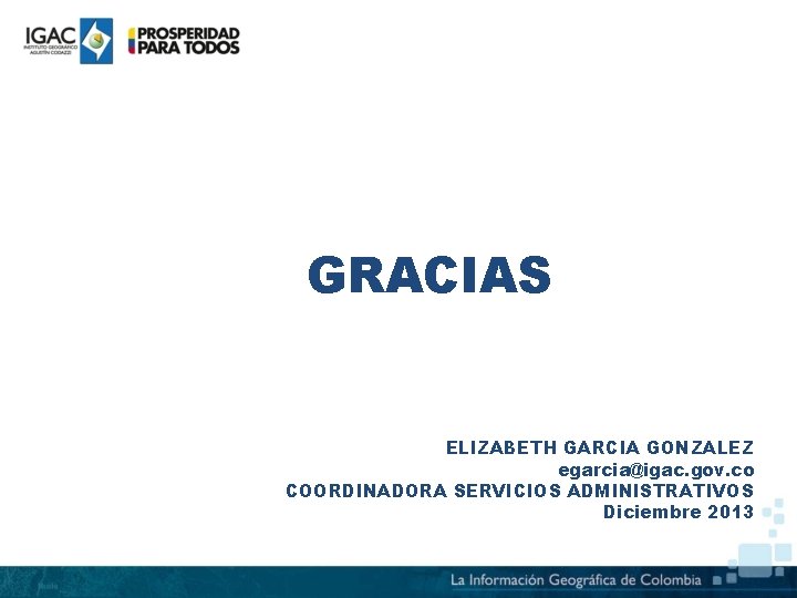 GRACIAS ELIZABETH GARCIA GONZALEZ egarcia@igac. gov. co COORDINADORA SERVICIOS ADMINISTRATIVOS Diciembre 2013 