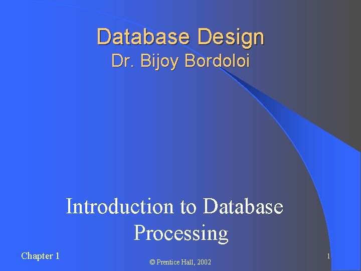 Database Design Dr. Bijoy Bordoloi Introduction to Database Processing Chapter 1 © Prentice Hall,