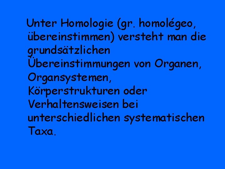 Unter Homologie (gr. homolégeo, übereinstimmen) versteht man die grundsätzlichen Übereinstimmungen von Organen, Organsystemen, Körperstrukturen