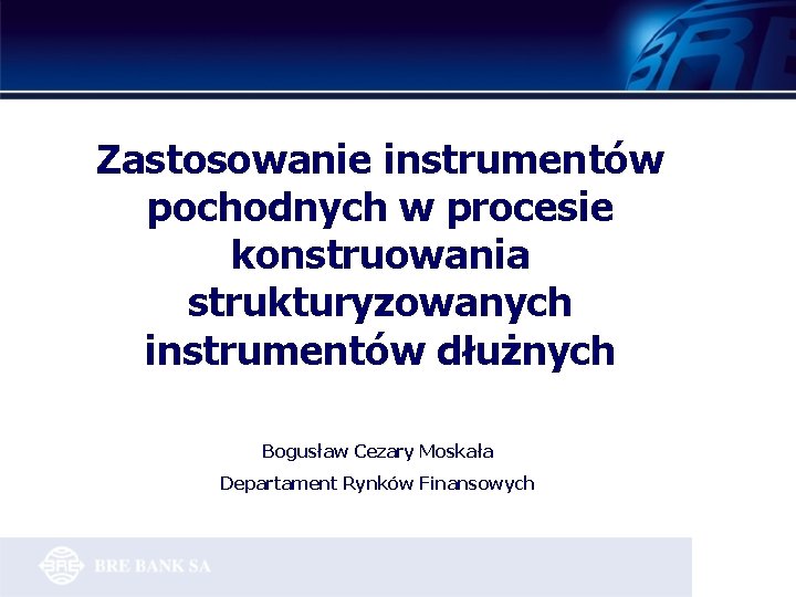 Zastosowanie instrumentów pochodnych w procesie konstruowania strukturyzowanych instrumentów dłużnych Bogusław Cezary Moskała Departament Rynków