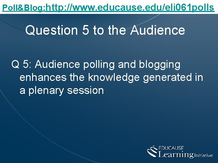 Poll&Blog: http: //www. educause. edu/eli 061 polls Question 5 to the Audience Q 5: