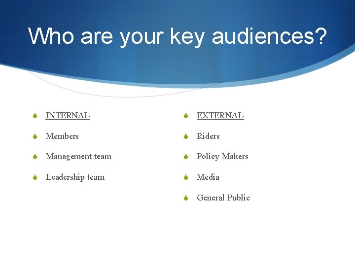 Who are your key audiences? S INTERNAL S EXTERNAL S Members S Riders S