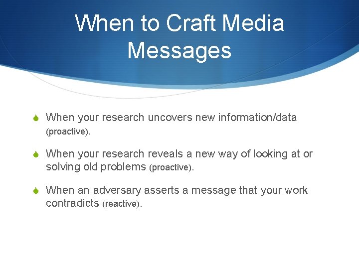 When to Craft Media Messages S When your research uncovers new information/data (proactive). S