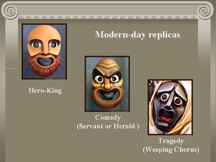Modern-day replicas Hero-King Comedy (Servant or Herald ) Tragedy (Weeping Chorus) 