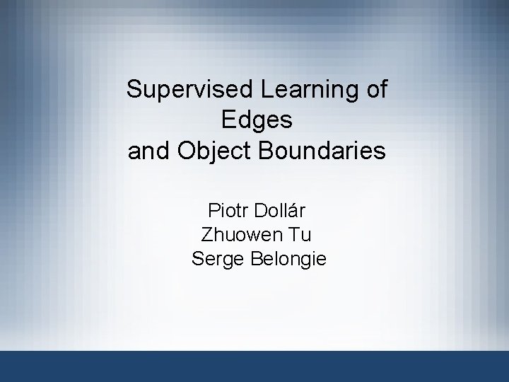Supervised Learning of Edges and Object Boundaries Piotr Dollár Zhuowen Tu Serge Belongie 