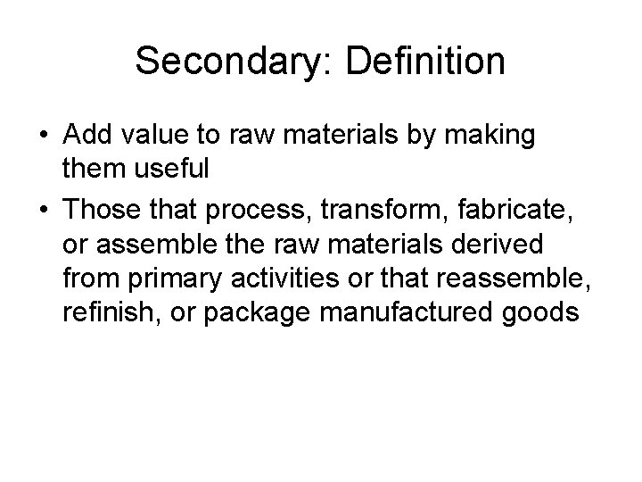 Secondary: Definition • Add value to raw materials by making them useful • Those