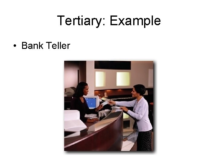Tertiary: Example • Bank Teller 