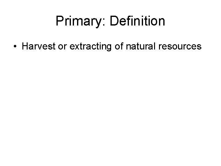 Primary: Definition • Harvest or extracting of natural resources 