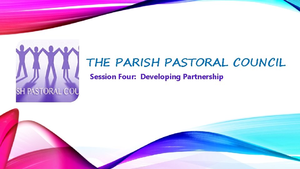 THE PARISH PASTORAL COUNCIL Session Four: Developing Partnership 