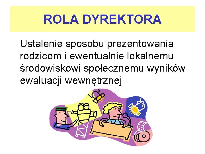 ROLA DYREKTORA Ustalenie sposobu prezentowania rodzicom i ewentualnie lokalnemu środowiskowi społecznemu wyników ewaluacji wewnętrznej