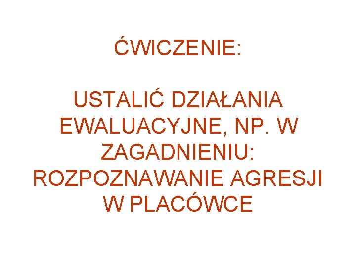 ĆWICZENIE: USTALIĆ DZIAŁANIA EWALUACYJNE, NP. W ZAGADNIENIU: ROZPOZNAWANIE AGRESJI W PLACÓWCE 