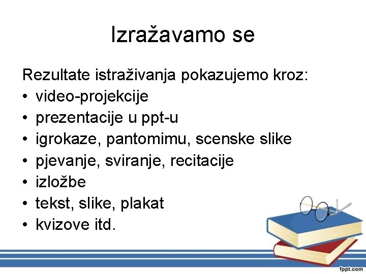 Izražavamo se Rezultate istraživanja pokazujemo kroz: • video-projekcije • prezentacije u ppt-u • igrokaze,