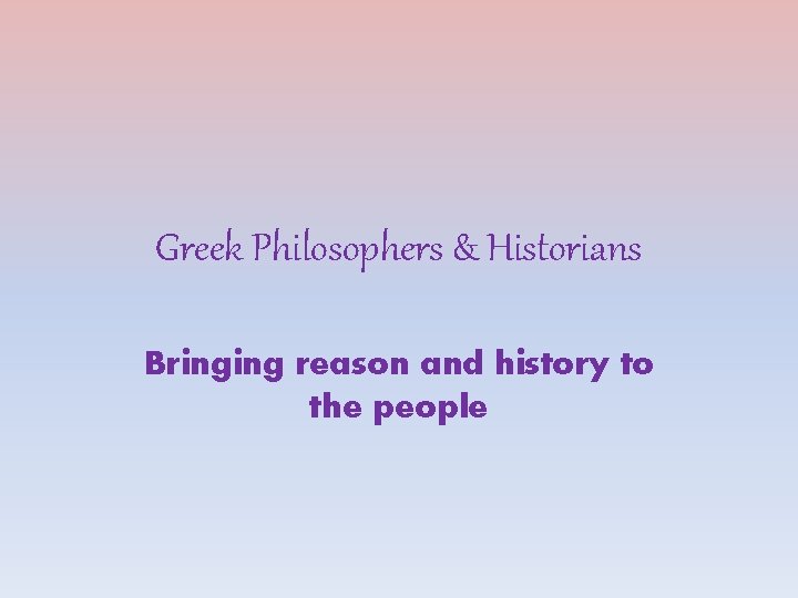 Greek Philosophers & Historians Bringing reason and history to the people 