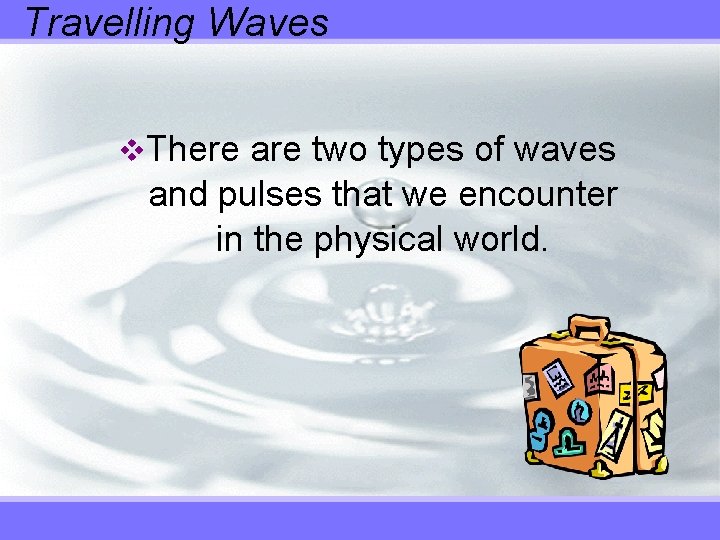 Travelling Waves v. There are two types of waves and pulses that we encounter