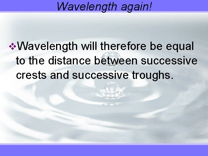 Wavelength again! v. Wavelength will therefore be equal to the distance between successive crests