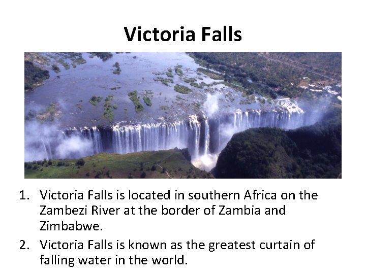 Victoria Falls 1. Victoria Falls is located in southern Africa on the Zambezi River