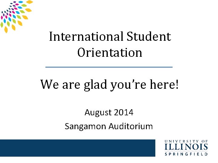 International Student Orientation We are glad you’re here! August 2014 Sangamon Auditorium 