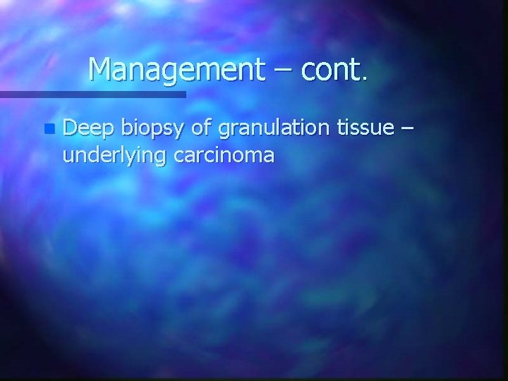 Management – cont. n Deep biopsy of granulation tissue – underlying carcinoma 