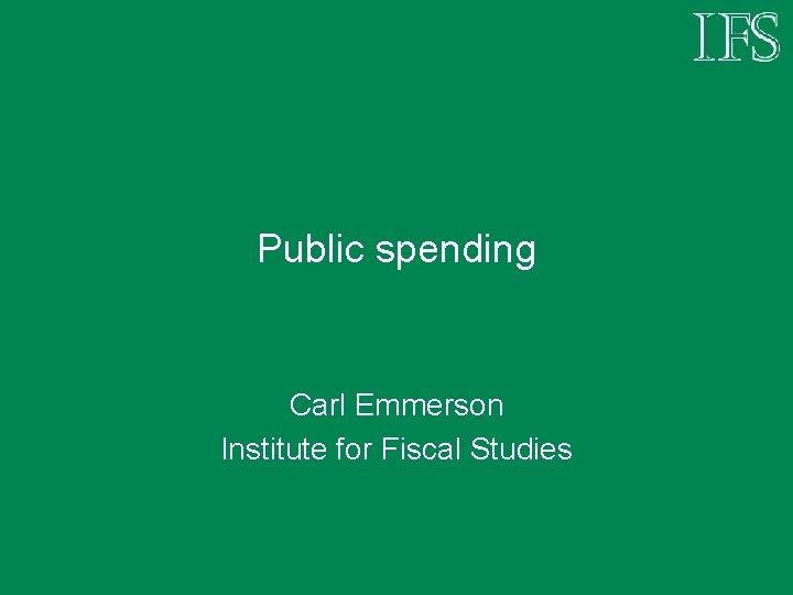 Public spending Carl Emmerson Institute for Fiscal Studies 