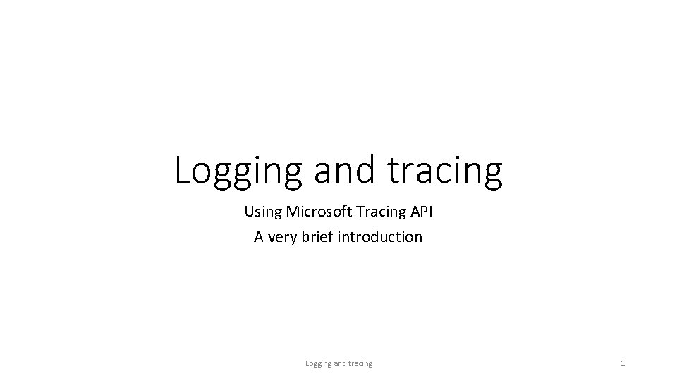 Logging and tracing Using Microsoft Tracing API A very brief introduction Logging and tracing