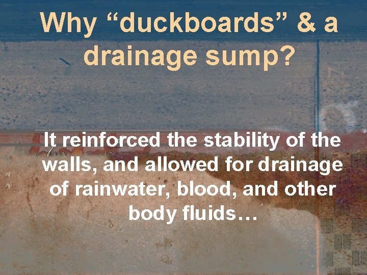 Why “duckboards” & a drainage sump? It reinforced the stability of the walls, and