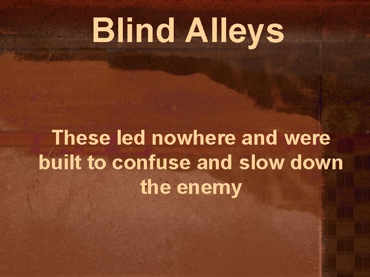 Blind Alleys These led nowhere and were built to confuse and slow down the
