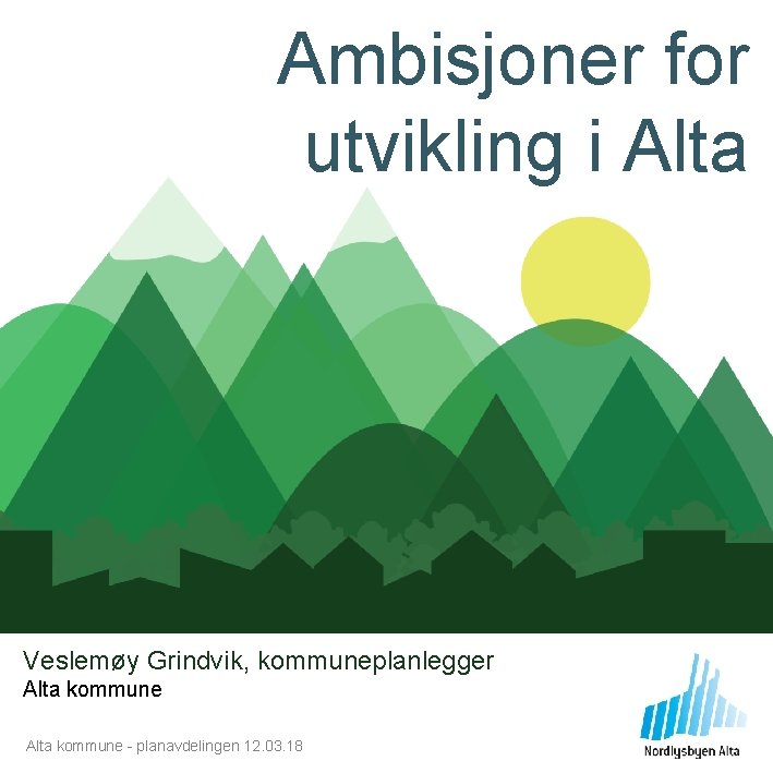 Ambisjoner for utvikling i Alta Veslemøy Grindvik, kommuneplanlegger Alta kommune - planavdelingen 12. 03.