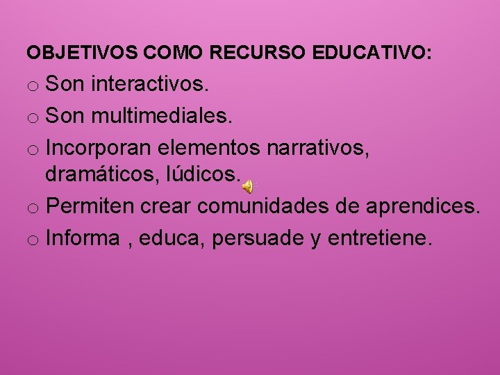 OBJETIVOS COMO RECURSO EDUCATIVO: o Son interactivos. o Son multimediales. o Incorporan elementos narrativos,