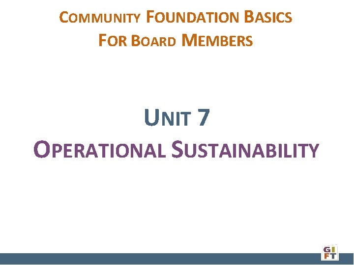 COMMUNITY FOUNDATION BASICS FOR BOARD MEMBERS UNIT 7 OPERATIONAL SUSTAINABILITY 