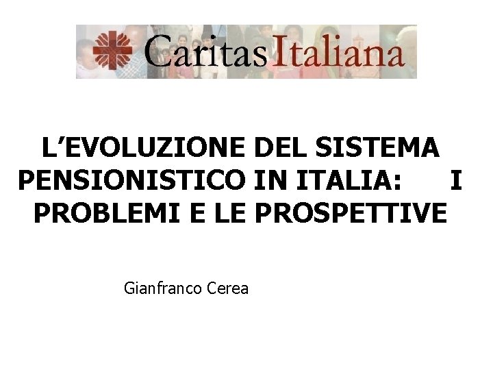 L’EVOLUZIONE DEL SISTEMA PENSIONISTICO IN ITALIA: I PROBLEMI E LE PROSPETTIVE Gianfranco Cerea 