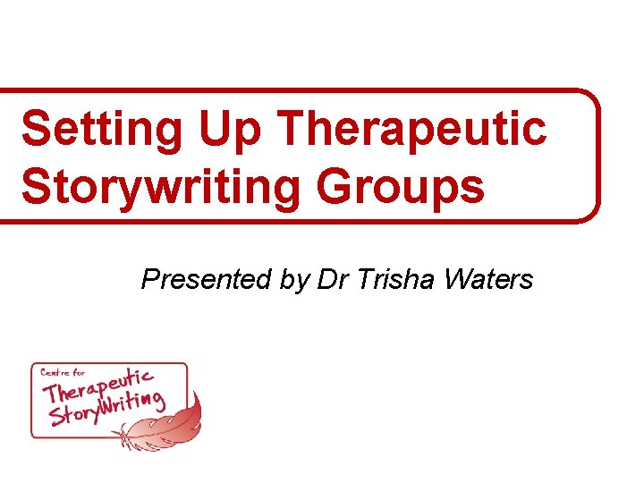 Setting Up Therapeutic Storywriting Groups Presented by Dr Trisha Waters 