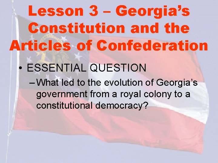 Lesson 3 – Georgia’s Constitution and the Articles of Confederation • ESSENTIAL QUESTION –