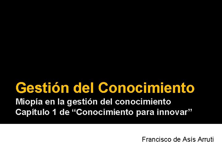 Gestión del Conocimiento Miopía en la gestión del conocimiento Capítulo 1 de “Conocimiento para