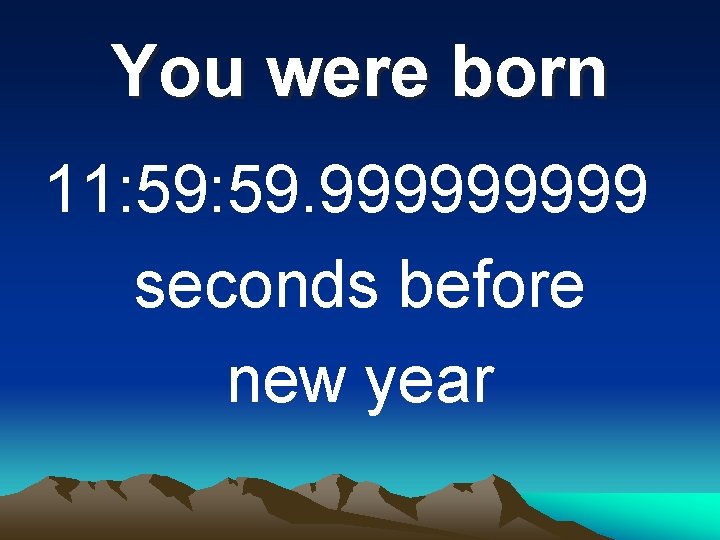 You were born 11: 59. 99999 seconds before new year 