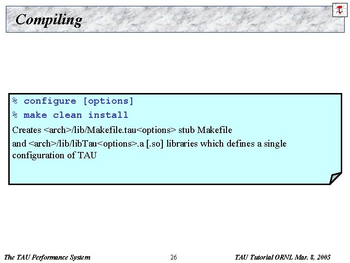 Compiling % configure [options] % make clean install Creates <arch>/lib/Makefile. tau<options> stub Makefile and