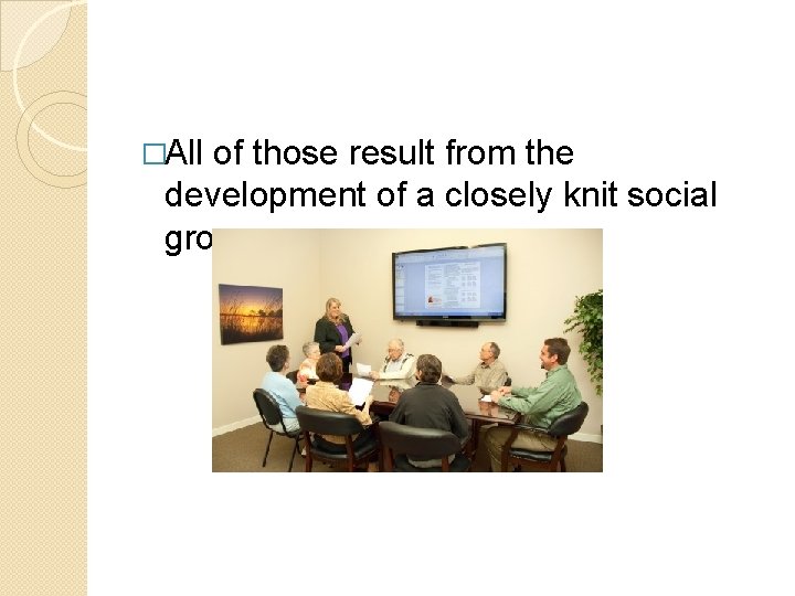 �All of those result from the development of a closely knit social group. �All of those result from the development of a closely knit social group.