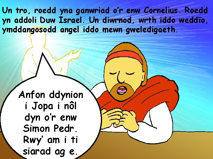 Un tro, roedd yna ganwriad o’r enw Cornelius. Roedd yn addoli Duw Israel. Un