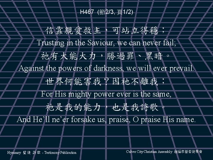 H 467 (節2/3, 頁1/2) 信靠親愛救主，可站立得穩； Trusting in the Saviour, we can never fail; 祂有大能大力，勝過罪、黑暗。