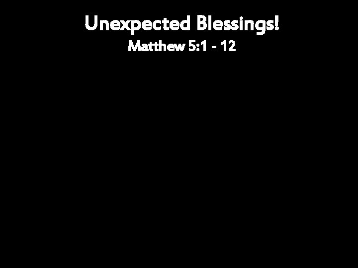 Unexpected Blessings! Matthew 5: 1 - 12 