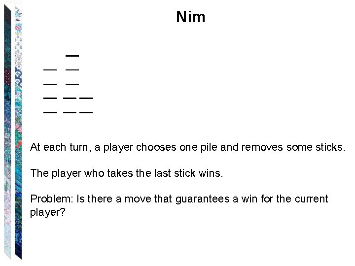 Nim At each turn, a player chooses one pile and removes some sticks. The