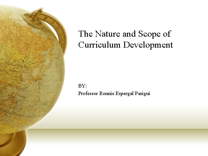 The Nature and Scope of Curriculum Development BY: Professor Ronnie Espergal Pasigui 