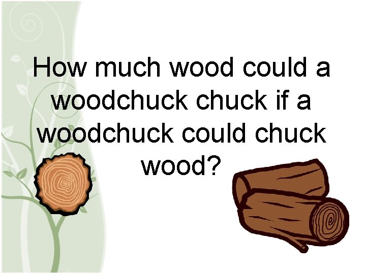 How much wood could a woodchuck if a woodchuck could chuck wood? 