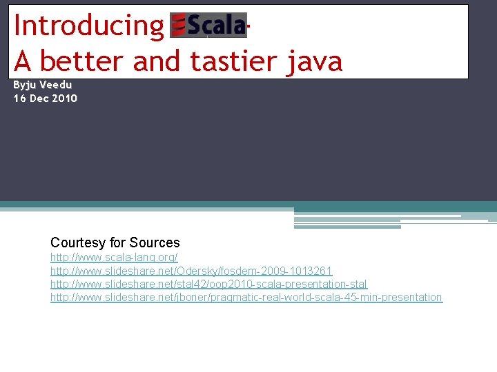 Introducing Scala. A better and tastier java Byju Veedu 16 Dec 2010 Courtesy for