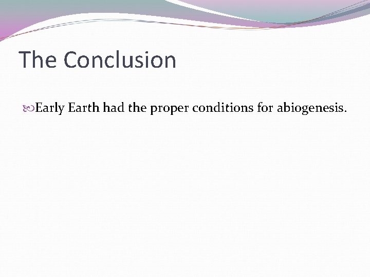 The Conclusion Early Earth had the proper conditions for abiogenesis. The Conclusion Early Earth had the proper conditions for abiogenesis.