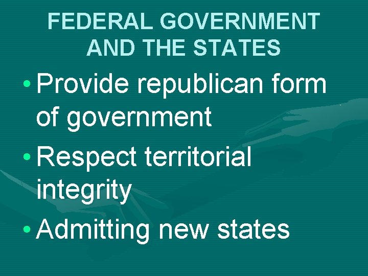 FEDERAL GOVERNMENT AND THE STATES • Provide republican form of government • Respect territorial