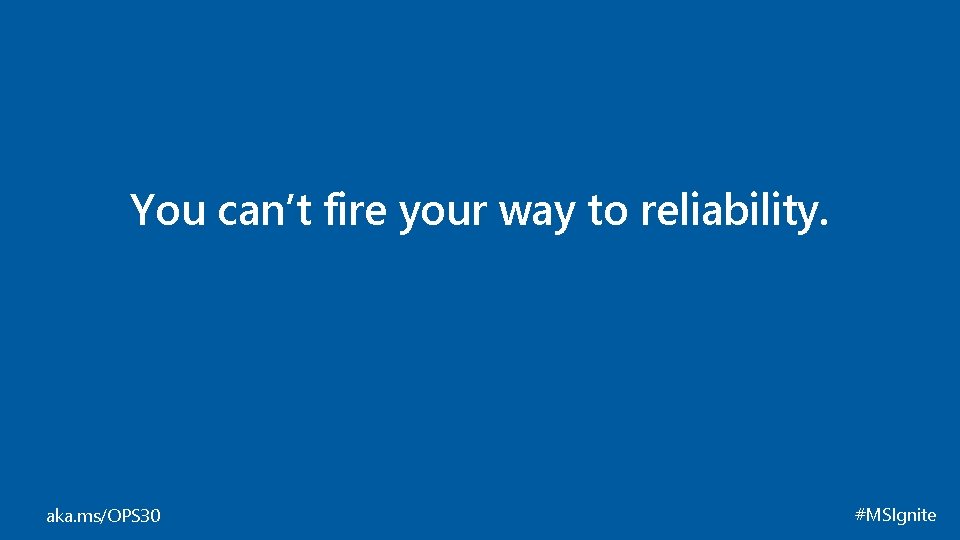 You can’t fire your way to reliability. aka. ms/OPS 30 #MSIgnite 