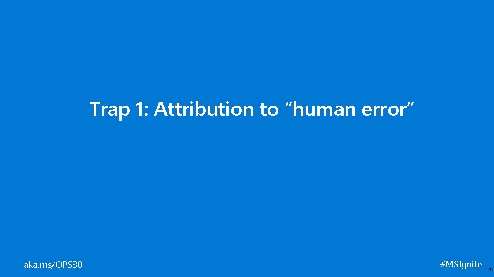Trap 1: Attribution to “human error” aka. ms/OPS 30 #MSIgnite 47 