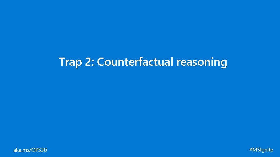 Trap 2: Counterfactual reasoning aka. ms/OPS 30 #MSIgnite 