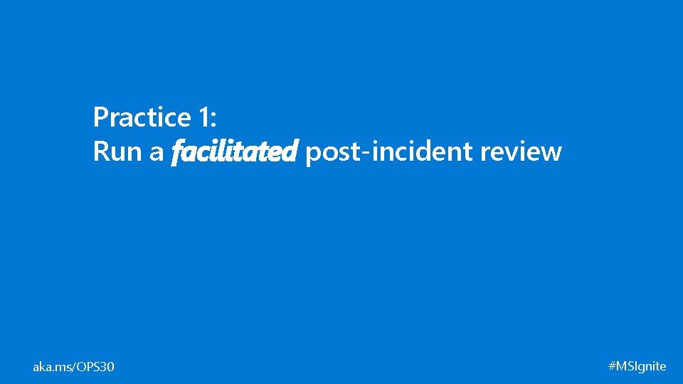 Practice 1: Run a facilitated post-incident review aka. ms/OPS 30 #MSIgnite 